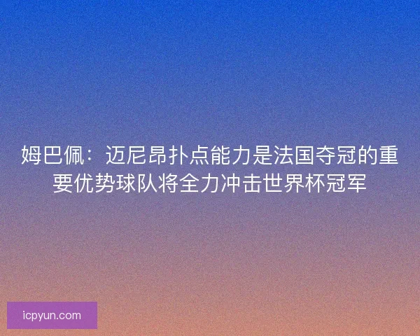 姆巴佩:迈尼昂扑点能力是法国夺冠的重要优势球队将全力冲击世界杯冠军 姆巴佩:迈尼昂扑点能力是法国夺冠的重要优势球队将全力冲击世界杯冠军