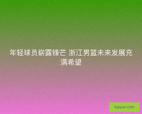 年轻球员崭露锋芒 浙江男篮未来发展充满希望 年轻球员崭露锋芒 浙江男篮未来发展充满希望
