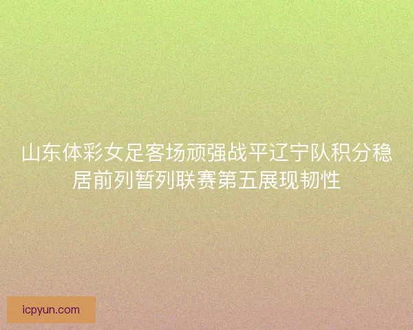 山东体彩女足客场顽强战平辽宁队积分稳居前列暂列联赛第五展现韧性 山东体彩女足客场顽强战平辽宁队积分稳居前列暂列联赛第五展现韧性