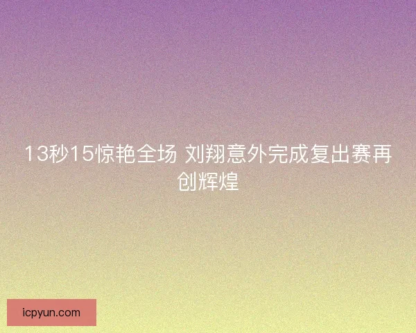 13秒15惊艳全场 刘翔意外完成复出赛再创辉煌