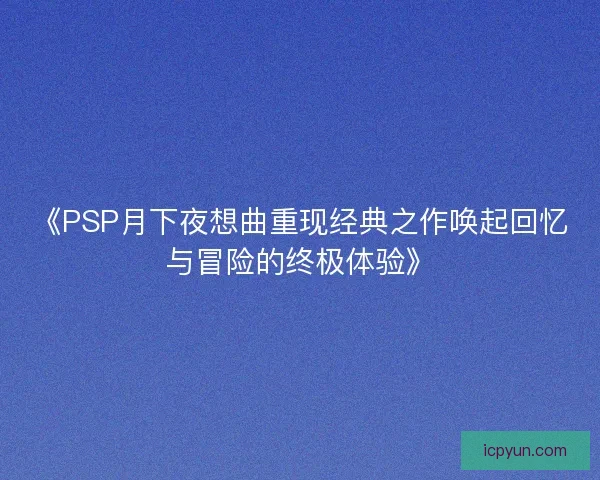 《PSP月下夜想曲重现经典之作唤起回忆与冒险的终极体验》 《PSP月下夜想曲重现经典之作唤起回忆与冒险的终极体验》