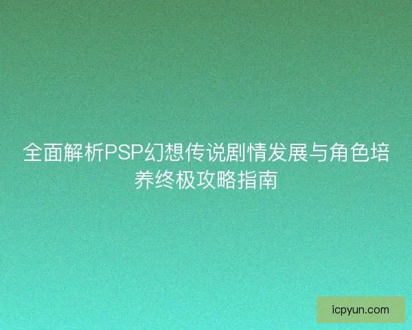 全面解析PSP幻想传说剧情发展与角色培养终极攻略指南 全面解析PSP幻想传说剧情发展与角色培养终极攻略指南