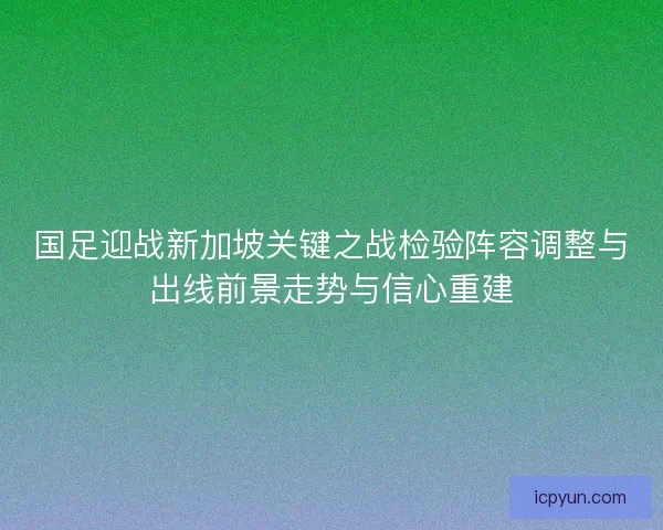 国足迎战新加坡关键之战检验阵容调整与出线前景走势与信心重建
