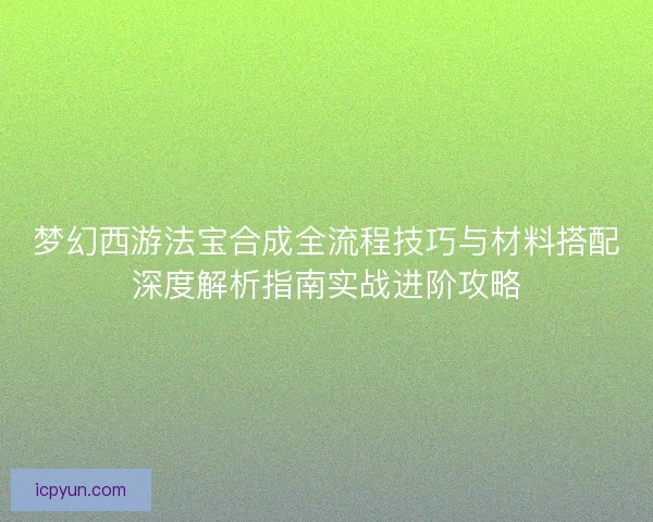 梦幻西游法宝合成全流程技巧与材料搭配深度解析指南实战进阶攻略