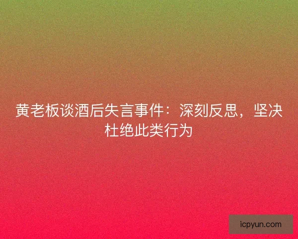 黄老板谈酒后失言事件：深刻反思，坚决杜绝此类行为