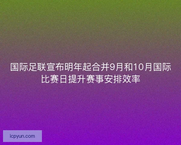 国际足联宣布明年起合并9月和10月国际比赛日提升赛事安排效率 国际足联宣布明年起合并9月和10月国际比赛日提升赛事安排效率