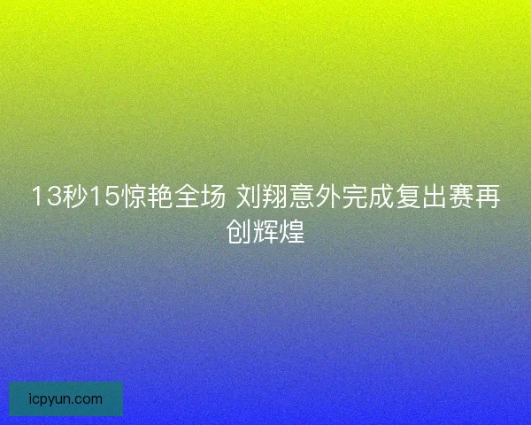 13秒15惊艳全场 刘翔意外完成复出赛再创辉煌 13秒15惊艳全场 刘翔意外完成复出赛再创辉煌