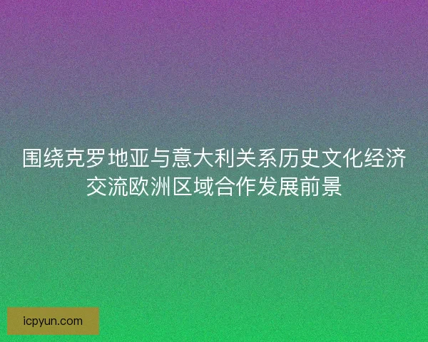 围绕克罗地亚与意大利关系历史文化经济交流欧洲区域合作发展前景 围绕克罗地亚与意大利关系历史文化经济交流欧洲区域合作发展前景
